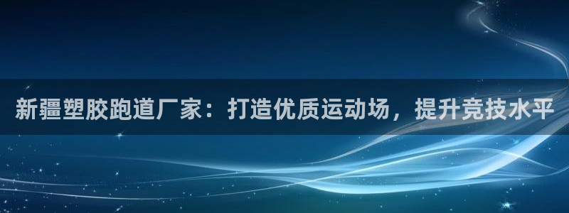 凯时登录界面：新疆塑胶跑道厂家：打造优质运动场，提升竞技水平