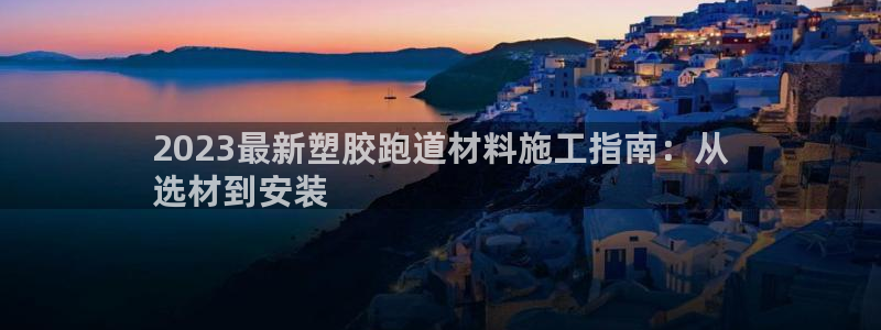 凯时app赢AG发财网来就送38：2023最新塑胶跑道材料施工指南：从
选材到安装