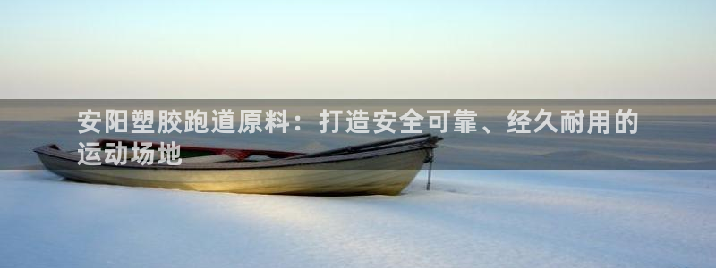 尊龙2021年最新消息：安阳塑胶跑道原料：打造安全可靠、经久耐用的
运动场地