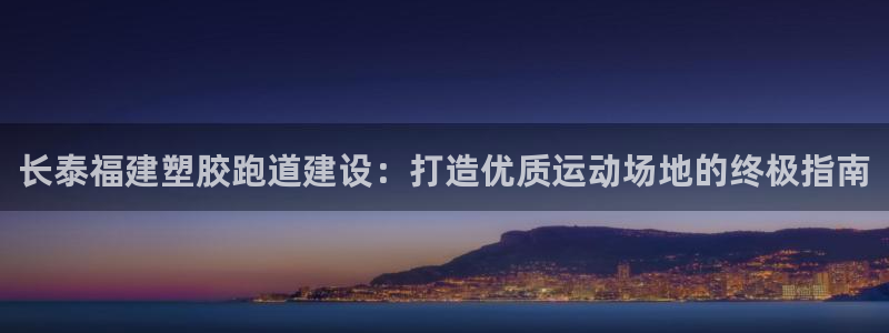 尊龙现金推荐ag发财网：长泰福建塑胶跑道建设：打造优质运动场地的终极指南