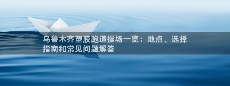 尊龙凯时网站不让提款：乌鲁木齐塑胶跑道操场一览：地点、选择
指南和常见问题解答