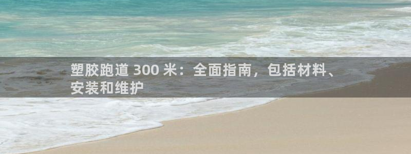 尊龙d88ag旗舰厅：塑胶跑道 300 米：全面指南，包括材料、
安装和维护