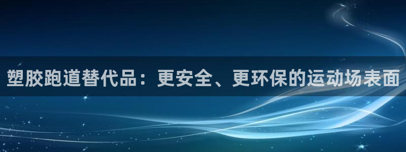 尊龙凯时的企业文化：塑胶跑道替代品：更安全、更环保的