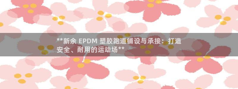 尊龙凯时人生就博官网登录：**新余 EPDM 塑胶跑道铺设与承接：打造
安全、耐用的运动场**