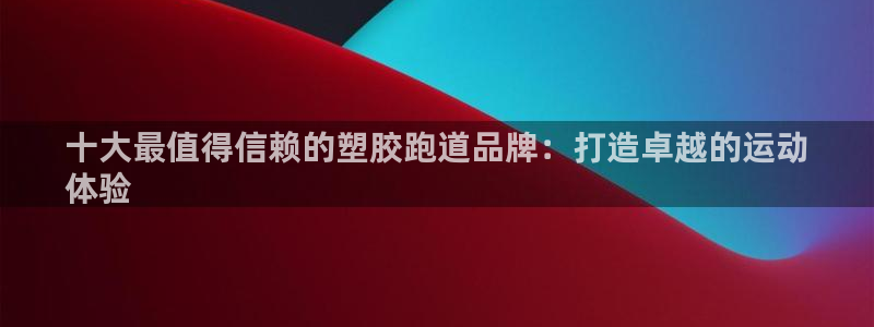 尊龙登录会员登录：十大最值得信赖的塑胶跑道品牌：打造卓越的运动
体验